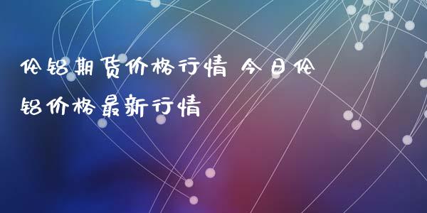 (2024年10月7日)今日伦铝期货价格行情查询