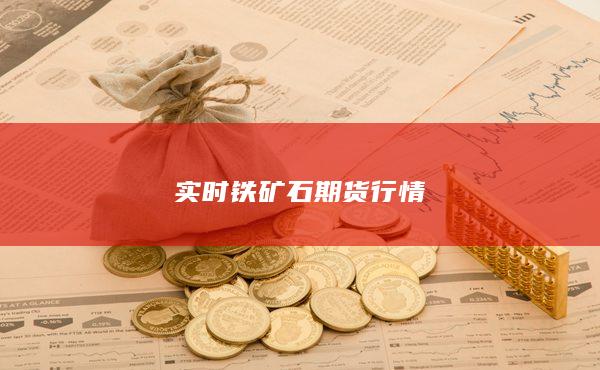 （2025年1月7日）今日铁矿石期货最新价格行情查询